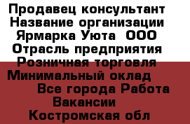 Продавец-консультант › Название организации ­ Ярмарка Уюта, ООО › Отрасль предприятия ­ Розничная торговля › Минимальный оклад ­ 15 000 - Все города Работа » Вакансии   . Костромская обл.